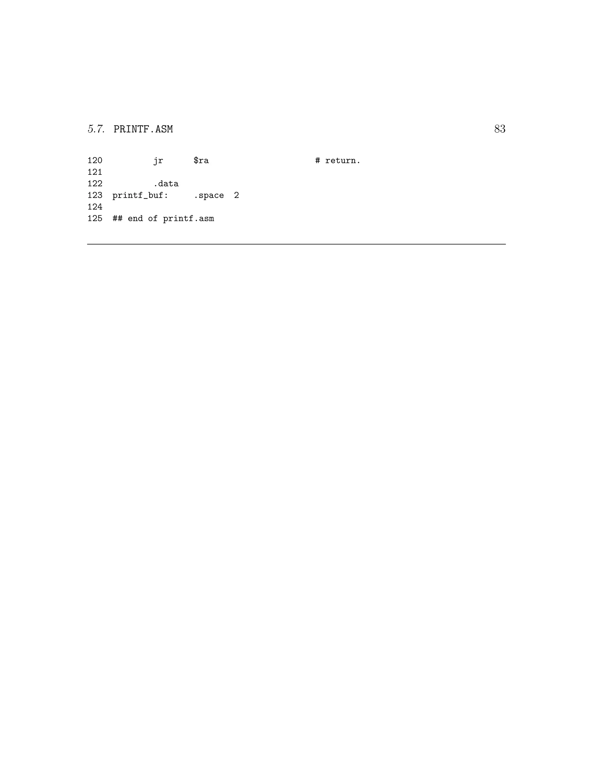 5.7. PRINTF.ASM                                83

120          jr       $ra          # return.
121
122           .data
123   printf_buf:     .space   2
124
125   ## end of printf.asm
 