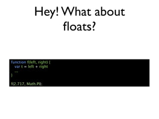 Hey! What about
                   ﬂoats?

function f(left, right) {
  var t = left + right
  ...
}

f(2.717, Math.PI);
 