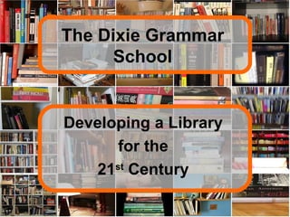 The Dixie Grammar School Developing a Library for the 21 st  Century 