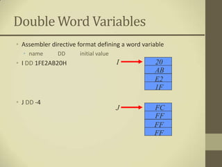Double Word Variables
• Assembler directive format defining a word variable
  • name      DD      initial value
• I DD 1FE2AB20H                      I          20
                                                 AB
                                                 E2
                                                 1F
• J DD -4
                                      J          FC
                                                 FF
                                                 FF
                                                 FF
 