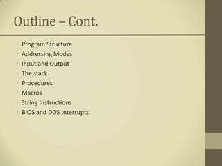 Outline – Cont.
•   Program Structure
•   Addressing Modes
•   Input and Output
•   The stack
•   Procedures
•   Macros
•   String Instructions
•   BIOS and DOS Interrupts
 