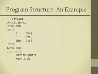 Program Structure: An Example
TITLE PRGM1
.MODEL SMALL
.STACK 100H
.DATA
          A     DW 2
          B     DW 5
          SUM DW ?
.CODE
MAIN PROC
; initialize DS
          MOV AX, @DATA
          MOV DS, AX
 