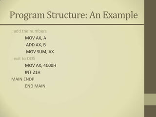 Program Structure: An Example
; add the numbers
         MOV AX, A
          ADD AX, B
          MOV SUM, AX
; exit to DOS
         MOV AX, 4C00H
         INT 21H
MAIN ENDP
         END MAIN
 