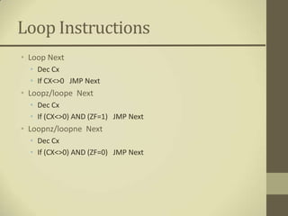 Loop Instructions
• Loop Next
  • Dec Cx
  • If CX<>0 JMP Next
• Loopz/loope Next
  • Dec Cx
  • If (CX<>0) AND (ZF=1) JMP Next
• Loopnz/loopne Next
  • Dec Cx
  • If (CX<>0) AND (ZF=0) JMP Next
 