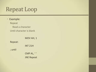 Repeat Loop
• Example:
  Repeat
    Read a character
  Until character is blank

                MOV AH, 1
  Repeat:
                INT 21H
  ; until
                CMP AL, ‘ ‘
                JNE Repeat
 