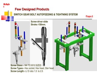 Few Designed ProductsFew Designed Products
Deligh
t
SWITCH GEAR BOLT AUTOFEEDING & TIGHTNING SYSTEM
Page-3
Screw driver sl...