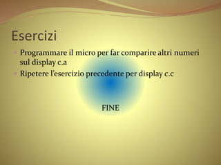 Esercizi
 Programmare il micro per far comparire altri numeri
sul display c.a
 Ripetere l’esercizio precedente per display c.c
FINE
 