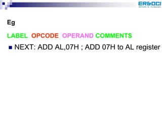  NEXT: ADD AL,07H ; ADD 07H to AL register
LABEL OPCODE OPERAND COMMENTS
Eg
 