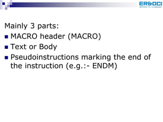 Mainly 3 parts:
 MACRO header (MACRO)
 Text or Body
 Pseudoinstructions marking the end of
the instruction (e.g.:- ENDM)
 