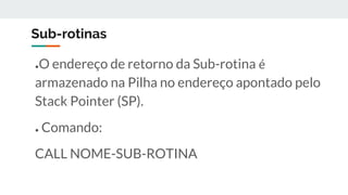 Sub-rotinas
●O endereço de retorno da Sub-rotina é
armazenado na Pilha no endereço apontado pelo
Stack Pointer (SP).
● Comando:
CALL NOME-SUB-ROTINA
 