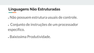 Linguagens Não Estruturadas
● Não possuem estrutura usuais de controle.
● Conjunto de instruções de um processador
específico.
● Baixíssima Produtividade.
 