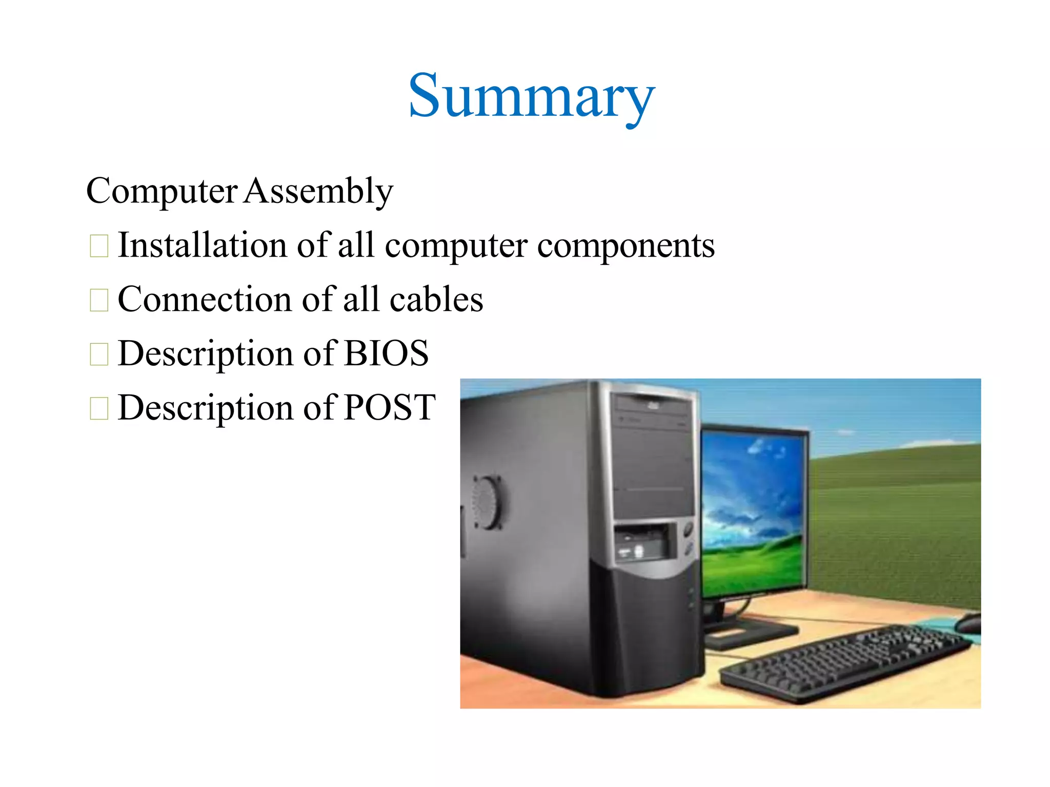 Summary
ComputerAssembly
Installation of all computer components
Connection of all cables
Description of BIOS
Description of POST
 