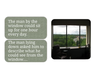 The man by the
window could sit
up for one hour
every day.
The man lying
down asked him to
describe what he
could see from the
window….
 
