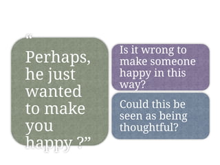 “
Perhaps,
he just
wanted
to make
you
happy ?”
Is it wrong to
make someone
happy in this
way?
Could this be
seen as being
thoughtful?
 