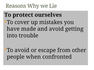 To protect ourselves
To cover up mistakes you
have made and avoid getting
into trouble
To avoid or escape from other
people when confronted
Reasons Why we Lie
 