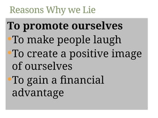 To promote ourselves
To make people laugh
To create a positive image
of ourselves
To gain a financial
advantage
Reasons Why we Lie
 