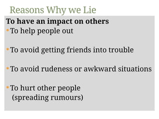 To have an impact on others
To help people out
To avoid getting friends into trouble
To avoid rudeness or awkward situations
To hurt other people
(spreading rumours)
Reasons Why we Lie
 
