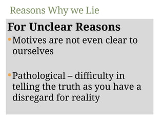 For Unclear Reasons
Motives are not even clear to
ourselves
Pathological – difficulty in
telling the truth as you have a
disregard for reality
Reasons Why we Lie
 