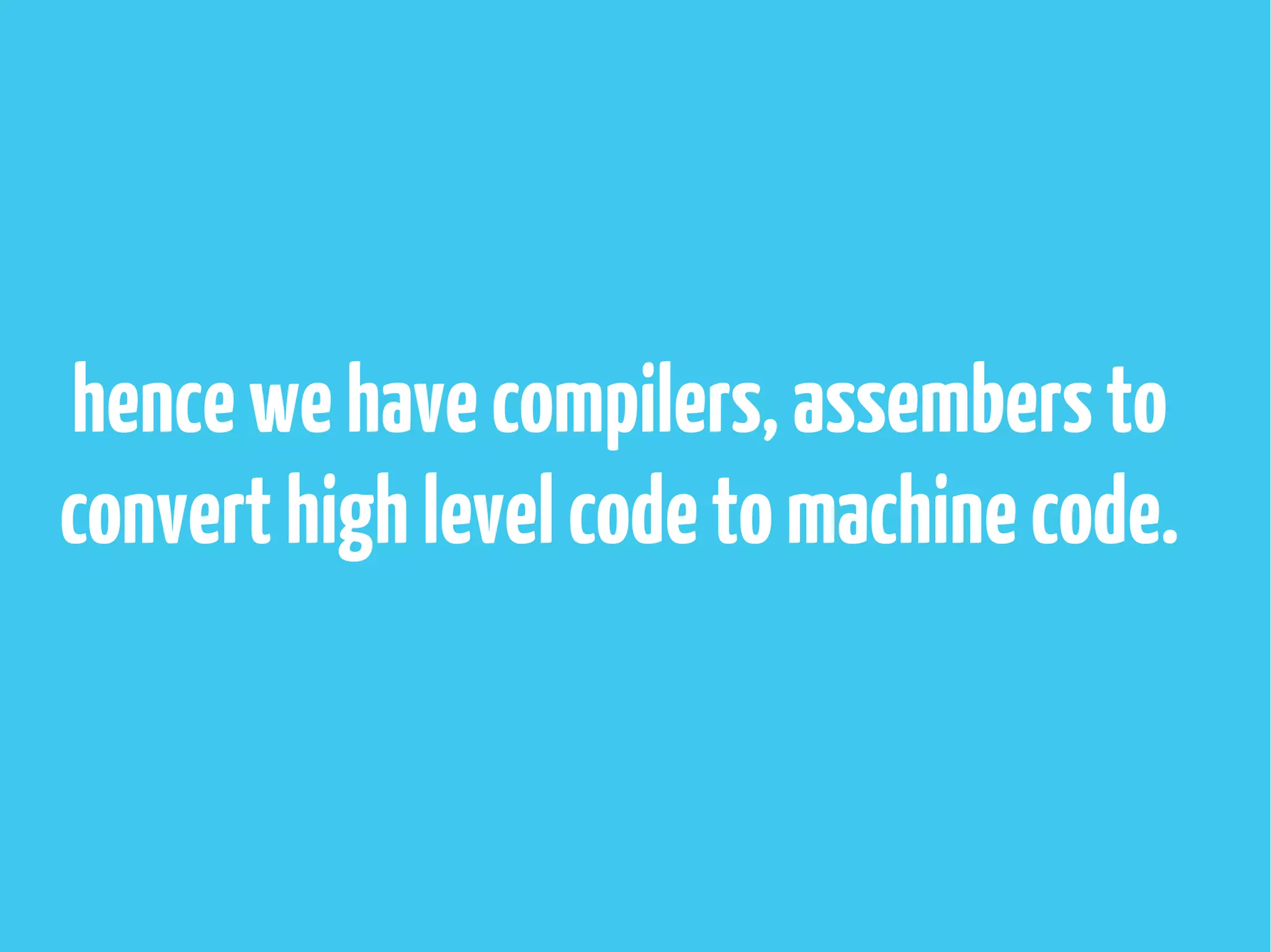 hencewehavecompilers,assembersto
converthighlevelcodetomachinecode.
 