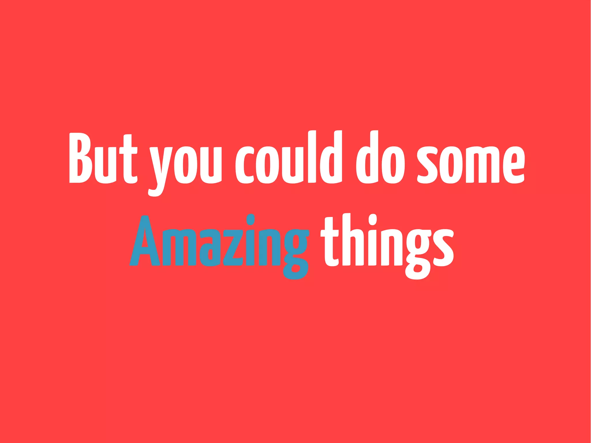 Butyoucoulddosome
Amazingthings
 