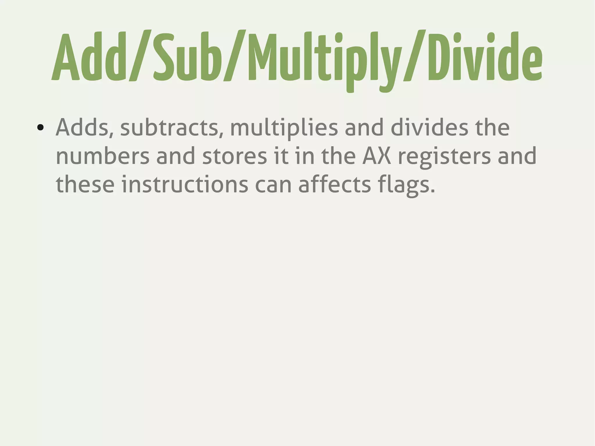 Add/Sub/Multiply/Divide
● Adds, subtracts, multiplies and divides the
numbers and stores it in the AX registers and
these instructions can affects flags.
 