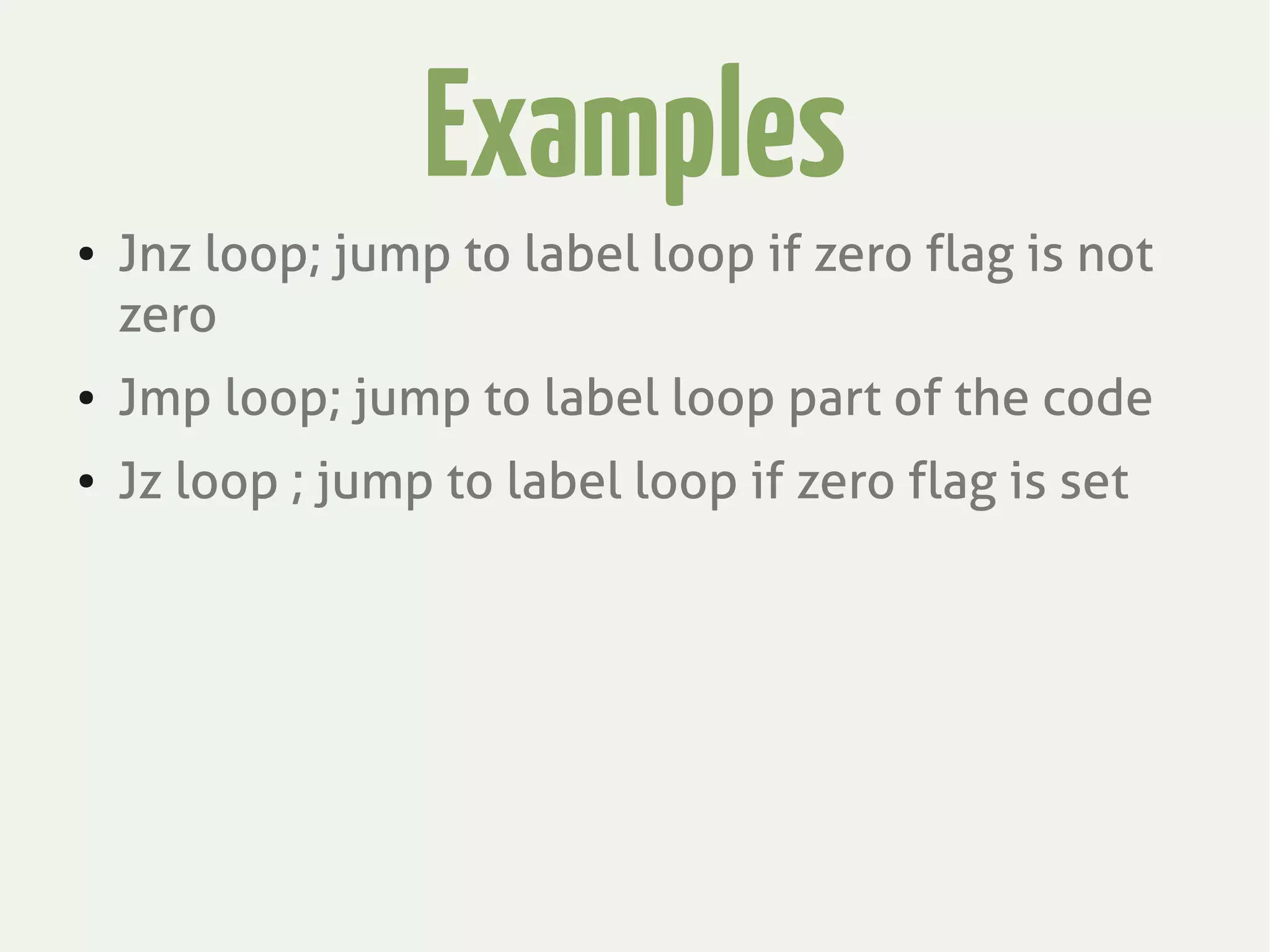Examples
● Jnz loop; jump to label loop if zero flag is not
zero
● Jmp loop; jump to label loop part of the code
● Jz loop ; jump to label loop if zero flag is set
 