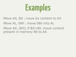 Examples
Move AX, BX ; move bx content to AX
Move AL, 06h ; move 06h into AL
Move AX, [BX]; If BX=90, move content
present in memory 90 to AX.
 
