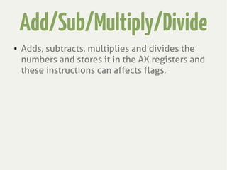 Add/Sub/Multiply/Divide
● Adds, subtracts, multiplies and divides the
numbers and stores it in the AX registers and
these instructions can affects flags.
 