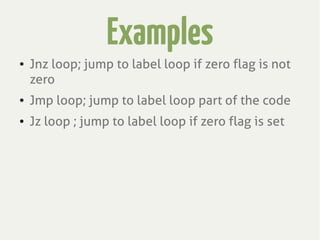 Examples
● Jnz loop; jump to label loop if zero flag is not
zero
● Jmp loop; jump to label loop part of the code
● Jz loop ; jump to label loop if zero flag is set
 