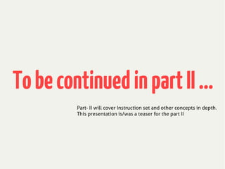 TobecontinuedinpartII...
Part- II will cover Instruction set and other concepts in depth.
This presentation is/was a teaser for the part II
 