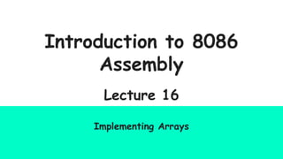 Introduction to 8086
Assembly
Lecture 16
Implementing Arrays
 