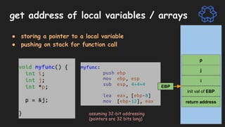 get address of local variables / arrays
● storing a pointer to a local variable
● pushing on stack for function call
return address
init val of EBP
i
j
p
EBP
assuming 32-bit addressing
(pointers are 32 bits long)
 