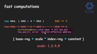 fast computations
lea EAX, [ EAX + 4 * EAX ] EAX *= 5
lea EAX, [ EAX + 5 * EAX ] EAX *= 6
[ base-reg + scale * index-reg + constant ]
scale: 1,2,4,8
 