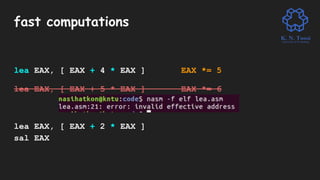 fast computations
lea EAX, [ EAX + 4 * EAX ] EAX *= 5
lea EAX, [ EAX + 5 * EAX ] EAX *= 6
lea EAX, [ EAX + 2 * EAX ]
sal EAX
 