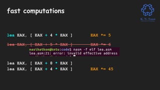 fast computations
lea EAX, [ EAX + 4 * EAX ] EAX *= 5
lea EAX, [ EAX + 5 * EAX ] EAX *= 6
lea EAX, [ EAX + 8 * EAX ]
lea EAX, [ EAX + 4 * EAX ] EAX *= 45
 
