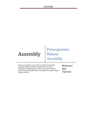 Assembly 
Assembly 
Pemrograman
Bahasa
Assembly
Buku ini merupakan suatu referensi maupun tutorial untuk
mendalami bahasa assembly. Organisasi dan Arsitektur
Komputer merupakan prasyarat utema yang harus pernah di
ambil sebagai matakuliah dasar untuk dapat lebih cepat mengerti
bahasa assembly.
Referensi 
dan 
Tutorial 
 