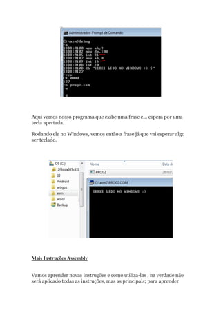 Aqui vemos nosso programa que exibe uma frase e… espera por uma
tecla apertada.
Rodando ele no Windows, vemos então a frase já que vai esperar algo
ser teclado.
Mais Instruções Assembly
Vamos aprender novas instruções e como utiliza-las , na verdade não
será aplicado todas as instruções, mas as principais; para aprender
 