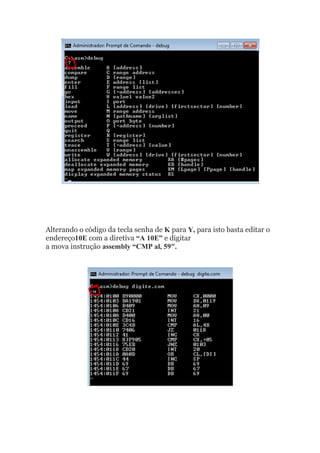 Alterando o código da tecla senha de K para Y, para isto basta editar o
endereço10E com a diretiva “A 10E” e digitar
a mova instrução assembly “CMP al, 59″.
 