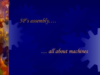 5P’s assembly…. …  all about machines . 