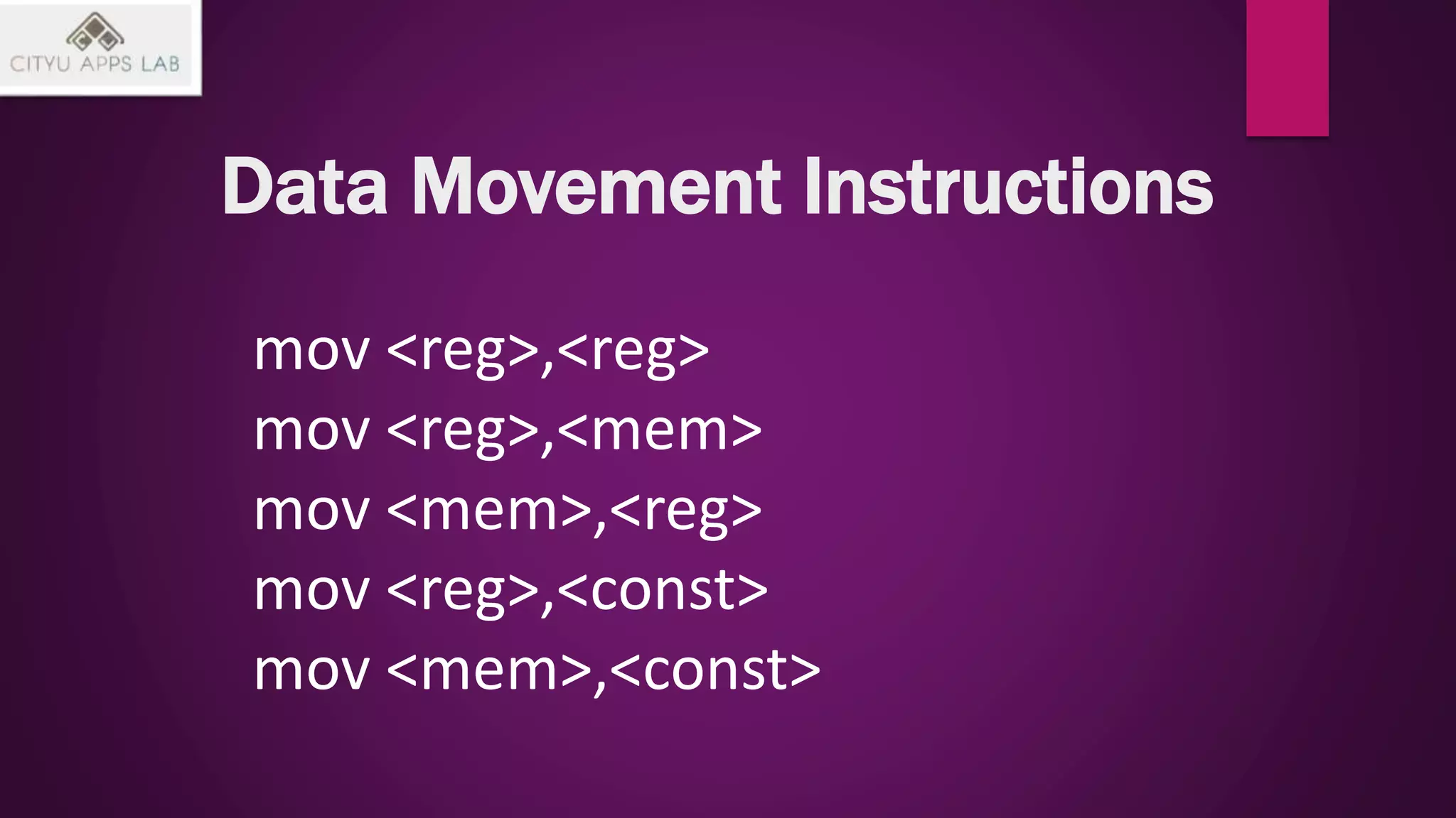 Data Movement Instructions
mov <reg>,<reg>
mov <reg>,<mem>
mov <mem>,<reg>
mov <reg>,<const>
mov <mem>,<const>
 