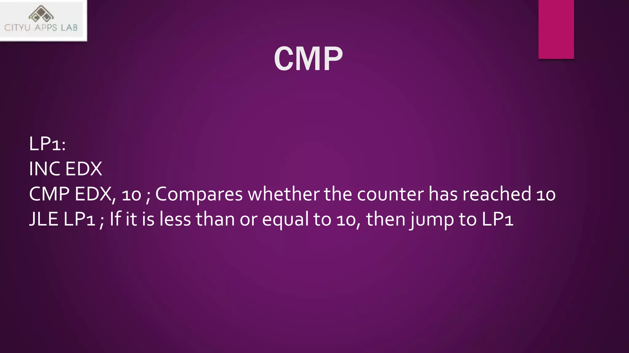 CMP
LP1:
INC EDX
CMP EDX, 10 ; Compares whether the counter has reached 10
JLE LP1 ; If it is less than or equal to 10, then jump to LP1
 