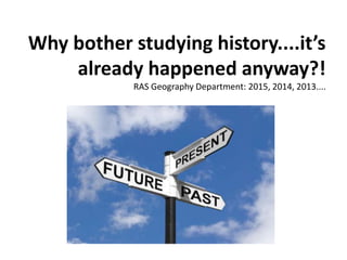 Why bother studying history....it’s
already happened anyway?!
RAS Geography Department: 2015, 2014, 2013....
 