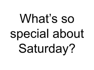 What’s so
special about
Saturday?
 