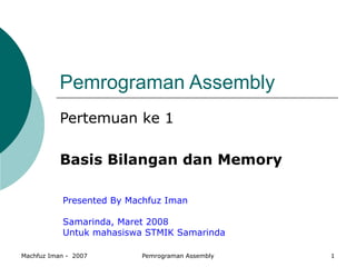 Pemrograman Assembly Pertemuan ke 1 Basis Bilangan dan Memory Presented By Machfuz Iman Samarinda, Maret 2008 Untuk mahasiswa STMIK Samarinda 