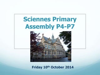 Sciennes Primary 
Assembly P4-P7 
Friday 10th October 2014 
 