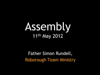 Assembly
   11th May 2012


 Father Simon Rundell,
Roborough Team Ministry
 