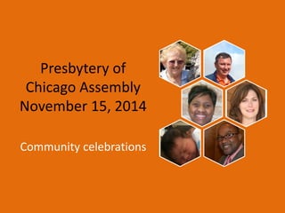 Presbytery of 
Chicago Assembly 
November 15, 2014 
Community celebrations 
 