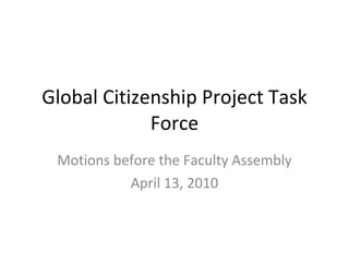 Global Citizenship Project Task Force Motions before the Faculty Assembly April 13, 2010 