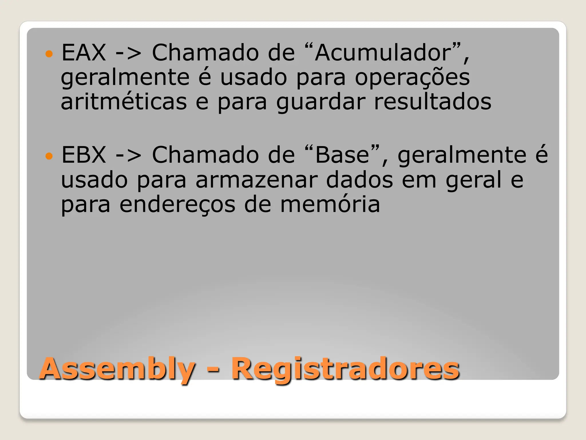 Assembly - Registradores
— EAX -> Chamado de “Acumulador”,
geralmente é usado para operações
aritméticas e para guardar resultados
— EBX -> Chamado de “Base”, geralmente é
usado para armazenar dados em geral e
para endereços de memória
 
