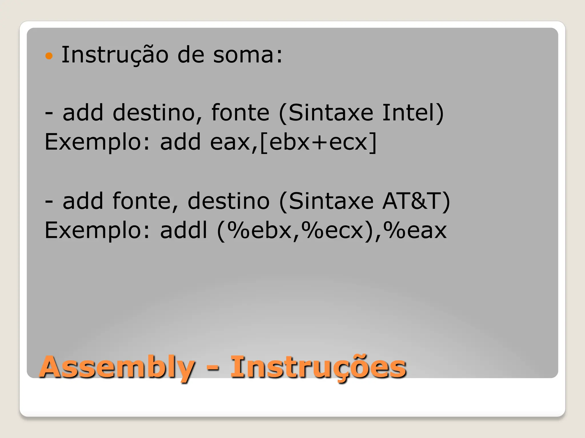 Assembly - Instruções
— Instrução de soma:
- add destino, fonte (Sintaxe Intel)
Exemplo: add eax,[ebx+ecx]
- add fonte, destino (Sintaxe AT&T)
Exemplo: addl (%ebx,%ecx),%eax
 